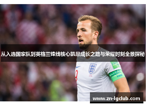 从入选国家队到英格兰锋线核心凯恩成长之路与荣耀时刻全景探秘