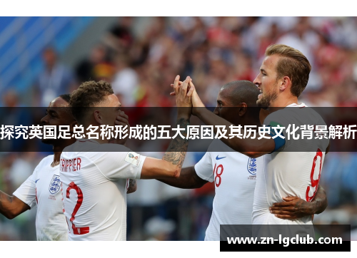探究英国足总名称形成的五大原因及其历史文化背景解析