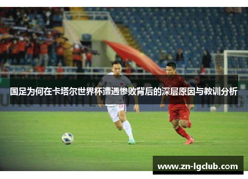 国足为何在卡塔尔世界杯遭遇惨败背后的深层原因与教训分析