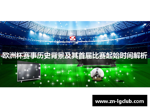 欧洲杯赛事历史背景及其首届比赛起始时间解析 欧洲杯赛事历史背景及其首届比赛起始时间解析