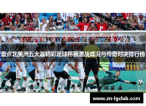 盘点北美洲五大最精彩足球杯赛激战盛况与传奇对决排行榜 盘点北美洲五大最精彩足球杯赛激战盛况与传奇对决排行榜