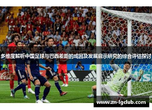 多维度解析中国足球与巴西差距的成因及发展启示研究的综合评估探讨