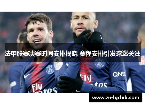 法甲联赛决赛时间安排揭晓 赛程安排引发球迷关注