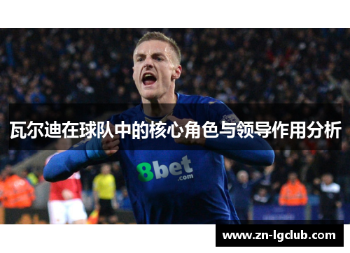 瓦尔迪在球队中的核心角色与领导作用分析