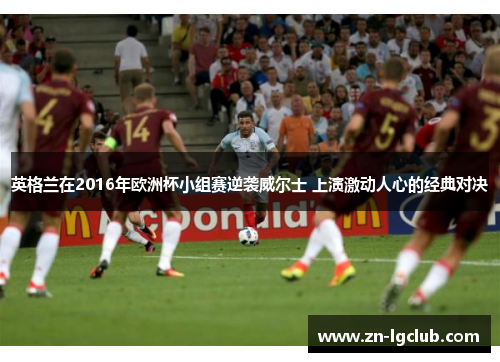 英格兰在2016年欧洲杯小组赛逆袭威尔士 上演激动人心的经典对决 英格兰在2016年欧洲杯小组赛逆袭威尔士 上演激动人心的经典对决