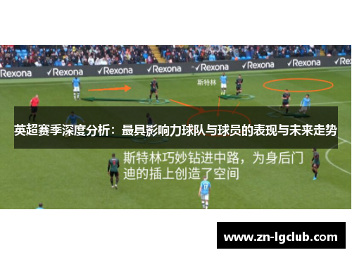英超赛季深度分析:最具影响力球队与球员的表现与未来走势 英超赛季深度分析:最具影响力球队与球员的表现与未来走势