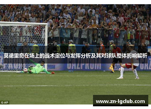 莫德里奇在场上的战术定位与发挥分析及其对球队整体影响解析