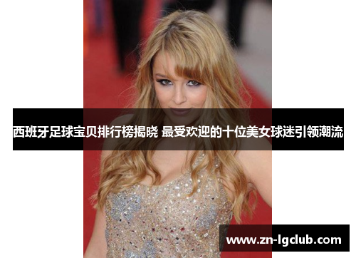 西班牙足球宝贝排行榜揭晓 最受欢迎的十位美女球迷引领潮流 西班牙足球宝贝排行榜揭晓 最受欢迎的十位美女球迷引领潮流