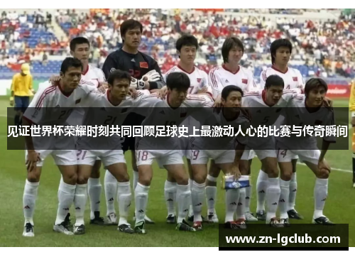 见证世界杯荣耀时刻共同回顾足球史上最激动人心的比赛与传奇瞬间