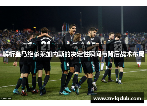 解析皇马绝杀莱加内斯的决定性瞬间与背后战术布局 解析皇马绝杀莱加内斯的决定性瞬间与背后战术布局