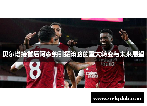 贝尔塔接管后阿森纳引援策略的重大转变与未来展望