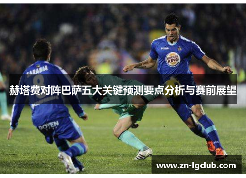 赫塔费对阵巴萨五大关键预测要点分析与赛前展望 赫塔费对阵巴萨五大关键预测要点分析与赛前展望