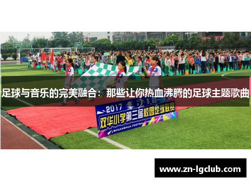 足球与音乐的完美融合：那些让你热血沸腾的足球主题歌曲