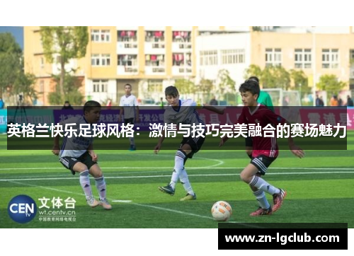 英格兰快乐足球风格：激情与技巧完美融合的赛场魅力