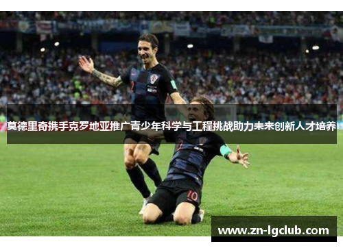莫德里奇携手克罗地亚推广青少年科学与工程挑战助力未来创新人才培养