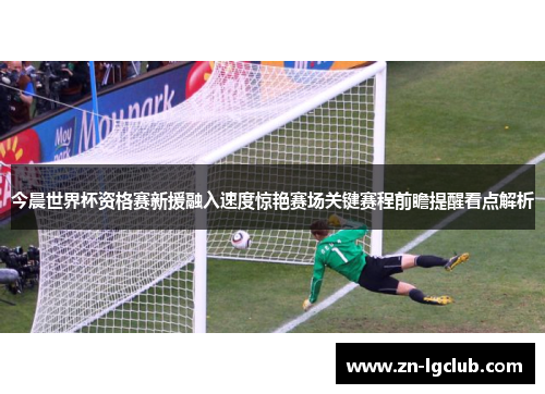 今晨世界杯资格赛新援融入速度惊艳赛场关键赛程前瞻提醒看点解析