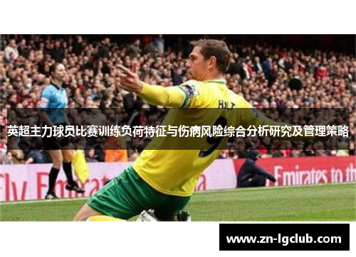 英超主力球员比赛训练负荷特征与伤病风险综合分析研究及管理策略 英超主力球员比赛训练负荷特征与伤病风险综合分析研究及管理策略