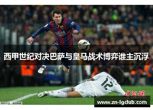 西甲世纪对决巴萨与皇马战术博弈谁主沉浮 西甲世纪对决巴萨与皇马战术博弈谁主沉浮