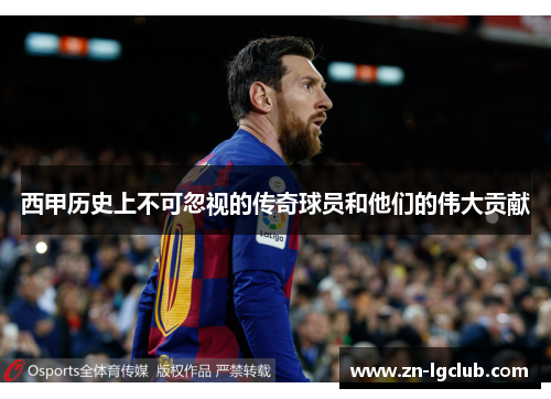 西甲历史上不可忽视的传奇球员和他们的伟大贡献 西甲历史上不可忽视的传奇球员和他们的伟大贡献