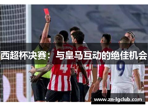 西超杯决赛:与皇马互动的绝佳机会 西超杯决赛:与皇马互动的绝佳机会