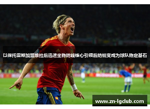 以保托雷斯加盟维拉后迅速坐稳防线核心引领后防蜕变成为球队稳定基石 以保托雷斯加盟维拉后迅速坐稳防线核心引领后防蜕变成为球队稳定基石