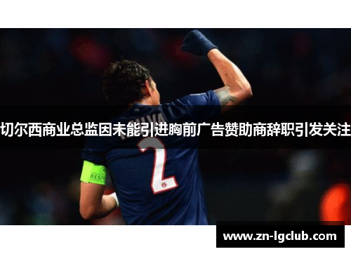 切尔西商业总监因未能引进胸前广告赞助商辞职引发关注