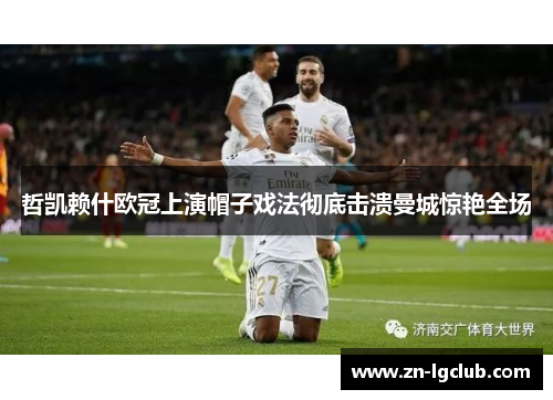 哲凯赖什欧冠上演帽子戏法彻底击溃曼城惊艳全场 哲凯赖什欧冠上演帽子戏法彻底击溃曼城惊艳全场