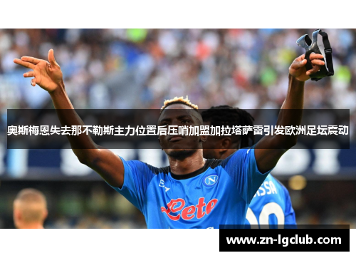奥斯梅恩失去那不勒斯主力位置后压哨加盟加拉塔萨雷引发欧洲足坛震动 奥斯梅恩失去那不勒斯主力位置后压哨加盟加拉塔萨雷引发欧洲足坛震动
