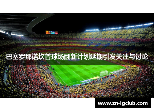 巴塞罗那诺坎普球场翻新计划延期引发关注与讨论 巴塞罗那诺坎普球场翻新计划延期引发关注与讨论