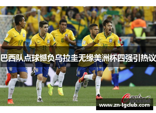 巴西队点球憾负乌拉圭无缘美洲杯四强引热议 巴西队点球憾负乌拉圭无缘美洲杯四强引热议