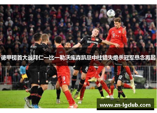 德甲榜首大战拜仁一比一勒沃库森凯恩中柱错失绝杀冠军悬念再起 德甲榜首大战拜仁一比一勒沃库森凯恩中柱错失绝杀冠军悬念再起