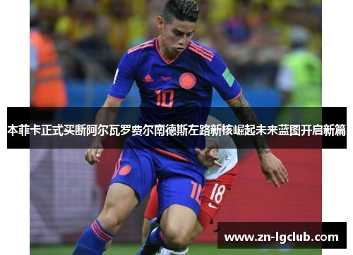 本菲卡正式买断阿尔瓦罗费尔南德斯左路新核崛起未来蓝图开启新篇 本菲卡正式买断阿尔瓦罗费尔南德斯左路新核崛起未来蓝图开启新篇