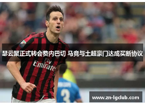 瑟云聚正式转会费内巴切 马竞与土超豪门达成买断协议 瑟云聚正式转会费内巴切 马竞与土超豪门达成买断协议