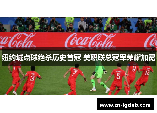 纽约城点球绝杀历史首冠 美职联总冠军荣耀加冕 纽约城点球绝杀历史首冠 美职联总冠军荣耀加冕