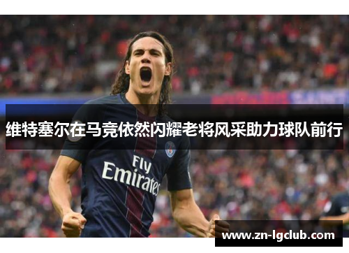 维特塞尔在马竞依然闪耀老将风采助力球队前行 维特塞尔在马竞依然闪耀老将风采助力球队前行