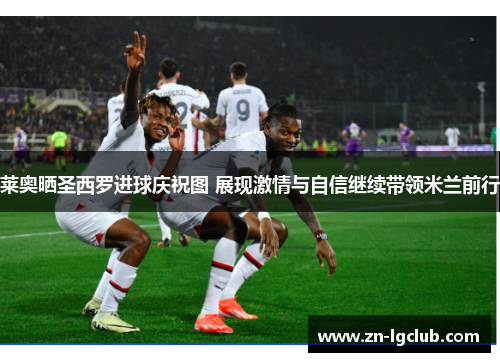 莱奥晒圣西罗进球庆祝图 展现激情与自信继续带领米兰前行 莱奥晒圣西罗进球庆祝图 展现激情与自信继续带领米兰前行