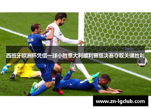 西班牙欧洲杯凭借一球小胜意大利顺利晋级决赛夺取关键胜利