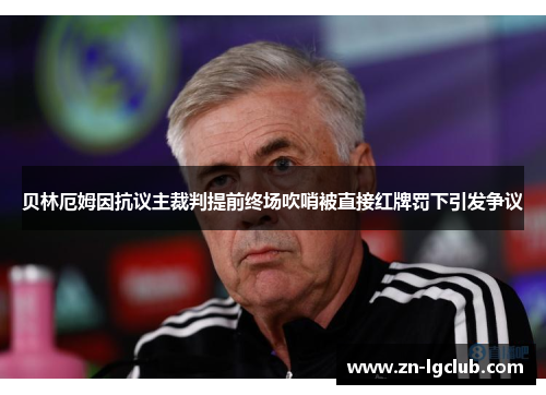贝林厄姆因抗议主裁判提前终场吹哨被直接红牌罚下引发争议