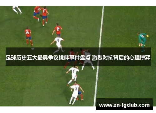 足球历史五大最具争议挑衅事件盘点 激烈对抗背后的心理博弈