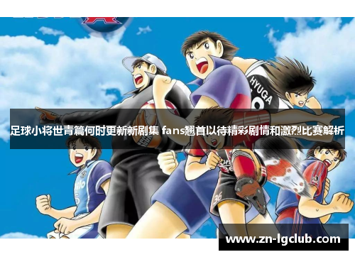 足球小将世青篇何时更新新剧集 fans翘首以待精彩剧情和激烈比赛解析