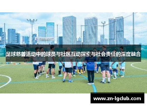足球慈善活动中的球员与社区互动探索与社会责任的深度融合
