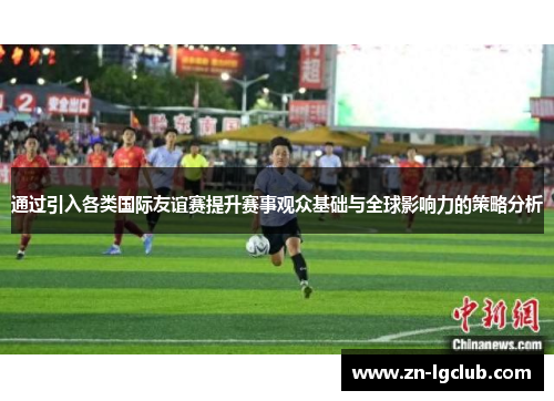 通过引入各类国际友谊赛提升赛事观众基础与全球影响力的策略分析