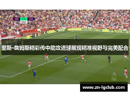 里斯·詹姆斯精彩传中助攻进球展现精准视野与完美配合