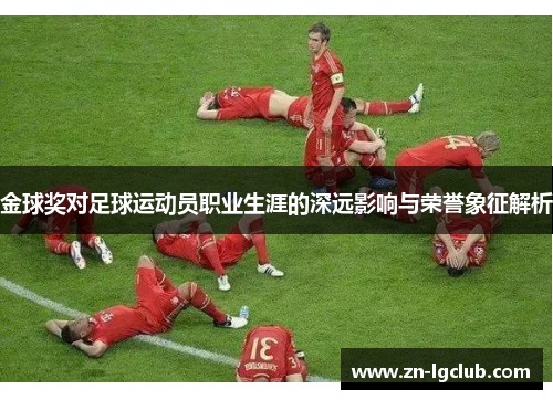 金球奖对足球运动员职业生涯的深远影响与荣誉象征解析