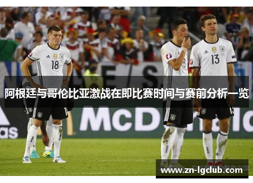 阿根廷与哥伦比亚激战在即比赛时间与赛前分析一览 阿根廷与哥伦比亚激战在即比赛时间与赛前分析一览