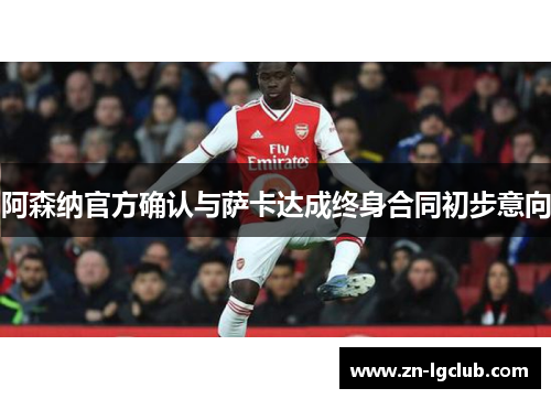 阿森纳官方确认与萨卡达成终身合同初步意向 阿森纳官方确认与萨卡达成终身合同初步意向