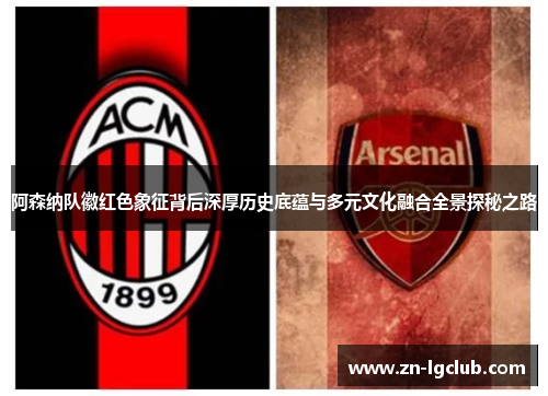 阿森纳队徽红色象征背后深厚历史底蕴与多元文化融合全景探秘之路 阿森纳队徽红色象征背后深厚历史底蕴与多元文化融合全景探秘之路