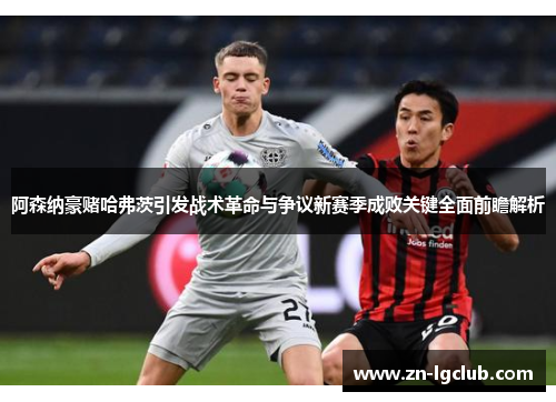 阿森纳豪赌哈弗茨引发战术革命与争议新赛季成败关键全面前瞻解析 阿森纳豪赌哈弗茨引发战术革命与争议新赛季成败关键全面前瞻解析