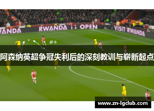 阿森纳英超争冠失利后的深刻教训与崭新起点 阿森纳英超争冠失利后的深刻教训与崭新起点