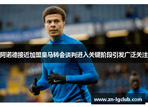 阿诺德接近加盟皇马转会谈判进入关键阶段引发广泛关注 阿诺德接近加盟皇马转会谈判进入关键阶段引发广泛关注